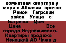 3 комнатная квартира у моря в Абхазии, срочно › Район ­ Гагрский район › Улица ­ с. Багрипш › Дом ­ 75 › Цена ­ 3 000 000 - Все города Недвижимость » Квартиры продажа   . Ненецкий АО,Чижа д.